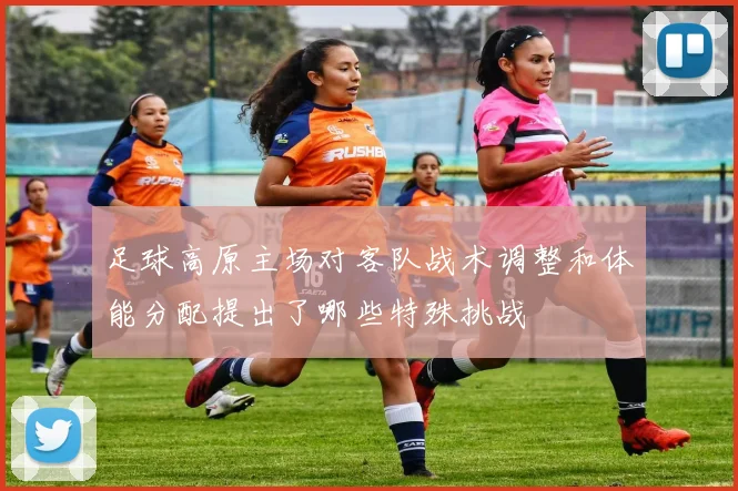 足球高原主场对客队战术调整和体能分配提出了哪些特殊挑战