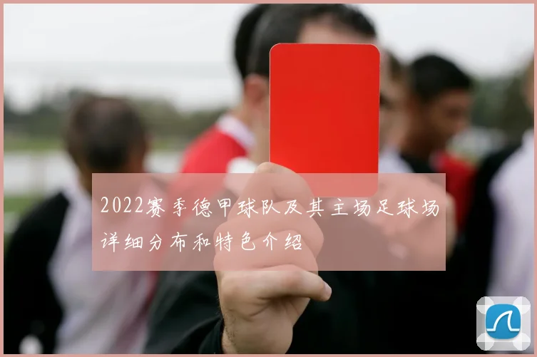 2022赛季德甲球队及其主场足球场详细分布和特色介绍