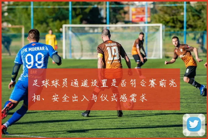 足球球员通道设置是否符合赛前亮相、安全出入与仪式感需求