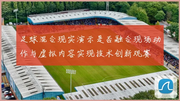 足球混合现实演示是否融合现场动作与虚拟内容实现技术创新观赛