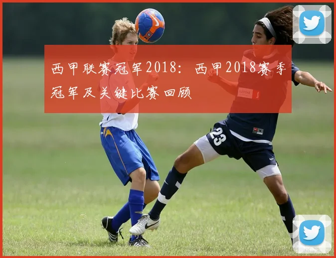 西甲联赛冠军2018:西甲2018赛季冠军及关键比赛回顾