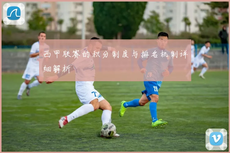 西甲联赛的积分制度与排名机制详细解析