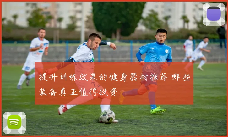 提升训练效果的健身器材推荐 哪些装备真正值得投资